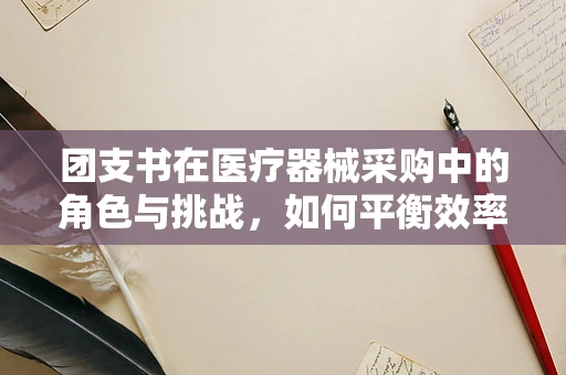 团支书在医疗器械采购中的角色与挑战，如何平衡效率与质量？