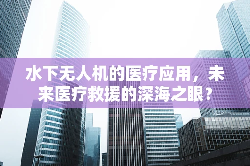 水下无人机的医疗应用，未来医疗救援的深海之眼？