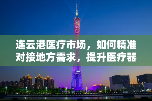 连云港医疗市场，如何精准对接地方需求，提升医疗器械的普及与效率？