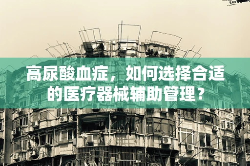 高尿酸血症，如何选择合适的医疗器械辅助管理？