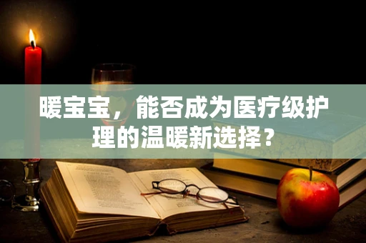 暖宝宝，能否成为医疗级护理的温暖新选择？