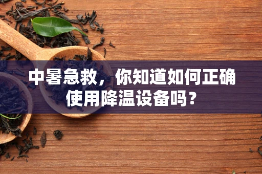 中暑急救，你知道如何正确使用降温设备吗？
