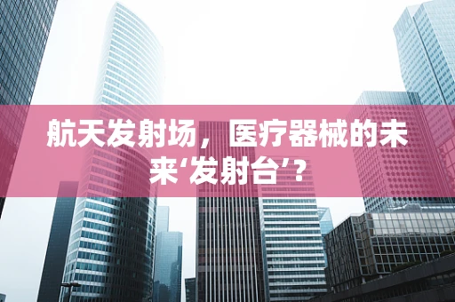 航天发射场，医疗器械的未来‘发射台’？
