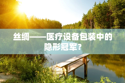 丝绸——医疗设备包装中的隐形冠军？