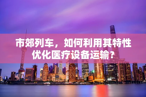 市郊列车，如何利用其特性优化医疗设备运输？