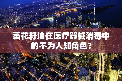葵花籽油在医疗器械消毒中的不为人知角色？
