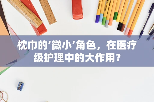 枕巾的‘微小’角色，在医疗级护理中的大作用？