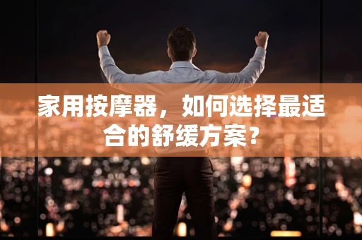 家用按摩器，如何选择最适合的舒缓方案？