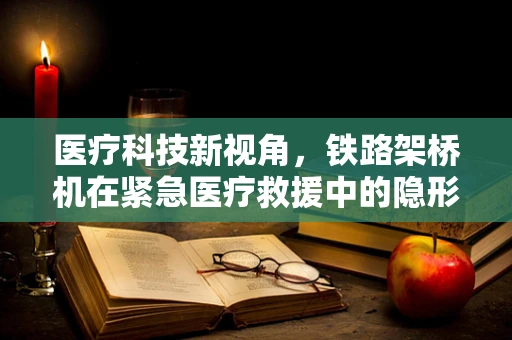 医疗科技新视角，铁路架桥机在紧急医疗救援中的隐形作用