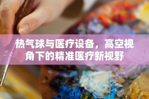热气球与医疗设备，高空视角下的精准医疗新视野