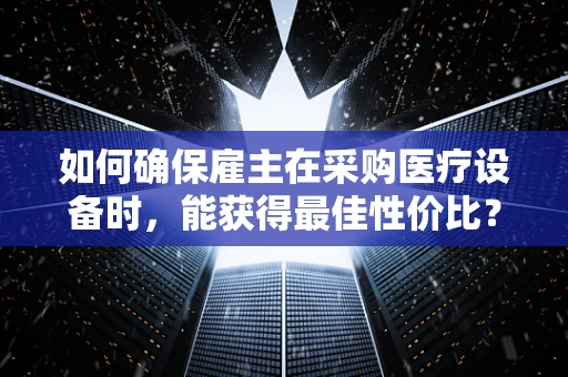 如何确保雇主在采购医疗设备时，能获得最佳性价比？