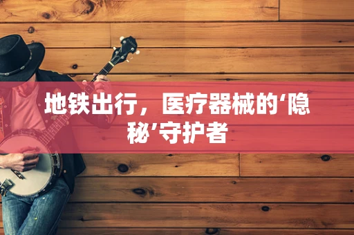地铁出行，医疗器械的‘隐秘’守护者