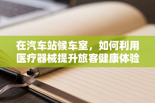 在汽车站候车室，如何利用医疗器械提升旅客健康体验？