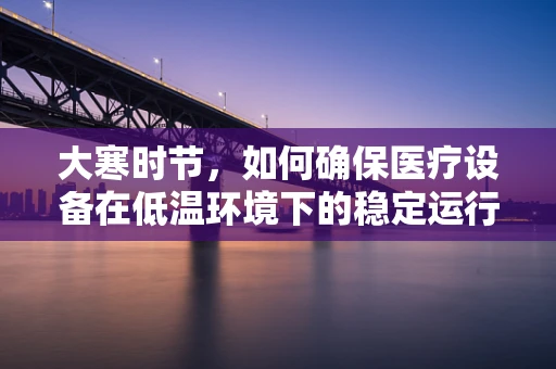 大寒时节，如何确保医疗设备在低温环境下的稳定运行？