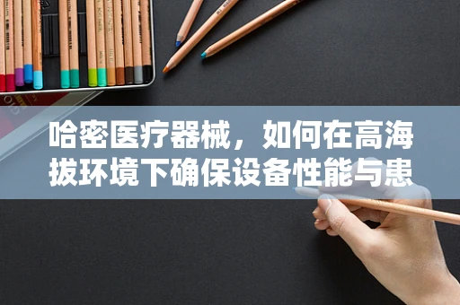 哈密医疗器械，如何在高海拔环境下确保设备性能与患者安全？