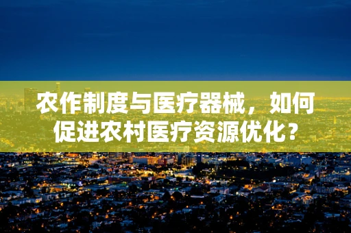农作制度与医疗器械，如何促进农村医疗资源优化？
