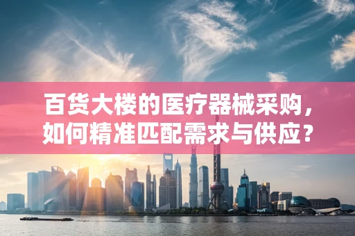 百货大楼的医疗器械采购，如何精准匹配需求与供应？