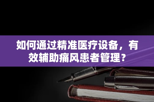 如何通过精准医疗设备，有效辅助痛风患者管理？