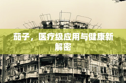 茄子，医疗级应用与健康新解密