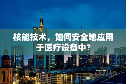 核能技术，如何安全地应用于医疗设备中？