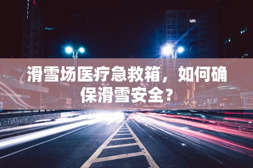 滑雪场医疗急救箱，如何确保滑雪安全？