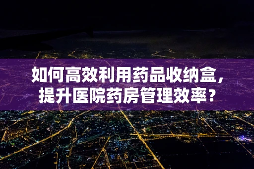 如何高效利用药品收纳盒，提升医院药房管理效率？