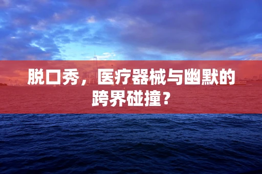 脱口秀，医疗器械与幽默的跨界碰撞？