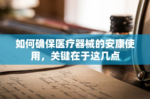 如何确保医疗器械的安康使用，关键在于这几点