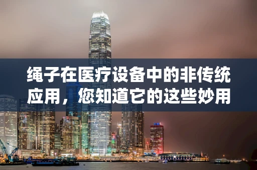 绳子在医疗设备中的非传统应用，您知道它的这些妙用吗？
