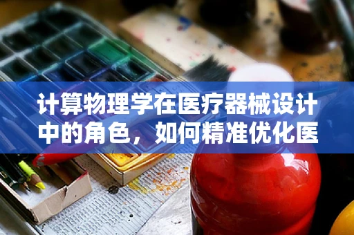 计算物理学在医疗器械设计中的角色，如何精准优化医疗设备？