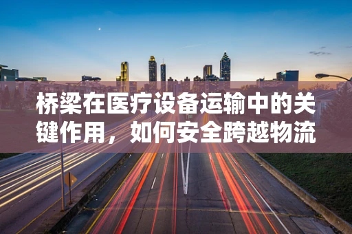 桥梁在医疗设备运输中的关键作用，如何安全跨越物流障碍？