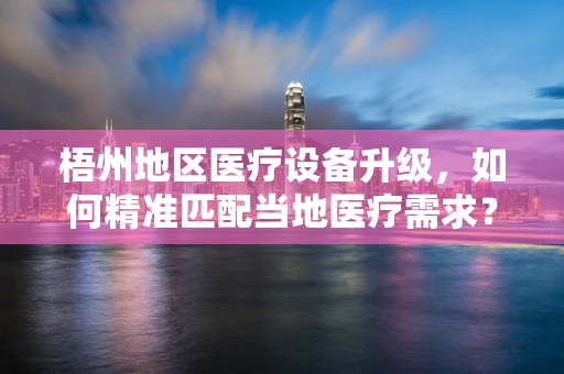 梧州地区医疗设备升级，如何精准匹配当地医疗需求？