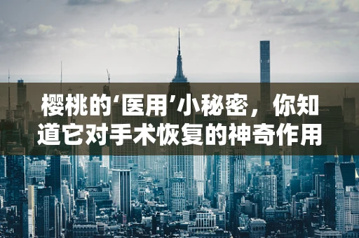 樱桃的‘医用’小秘密，你知道它对手术恢复的神奇作用吗？