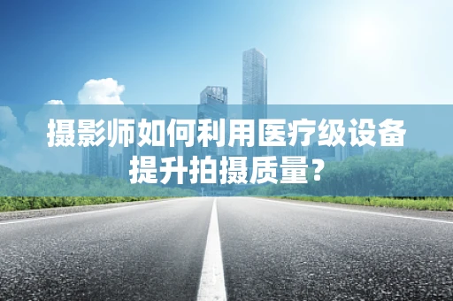 摄影师如何利用医疗级设备提升拍摄质量？