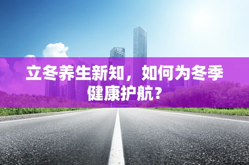 立冬养生新知，如何为冬季健康护航？