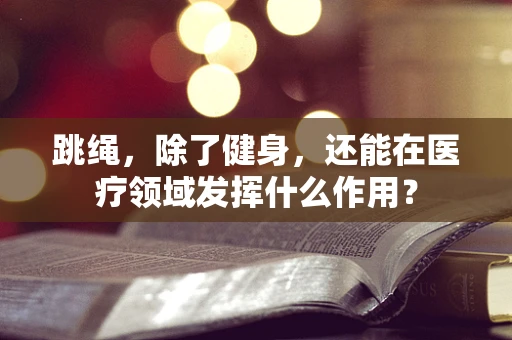 跳绳，除了健身，还能在医疗领域发挥什么作用？