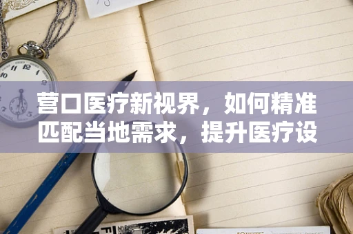 营口医疗新视界，如何精准匹配当地需求，提升医疗设备采购效率？