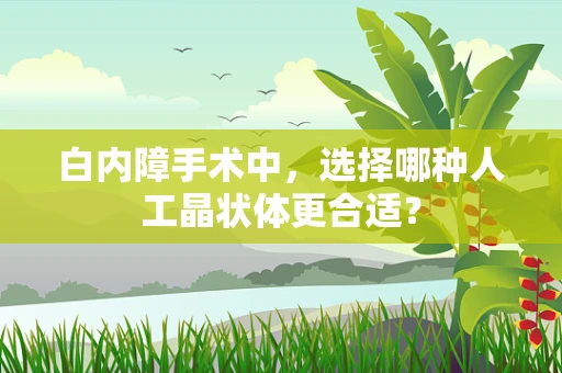 白内障手术中，选择哪种人工晶状体更合适？