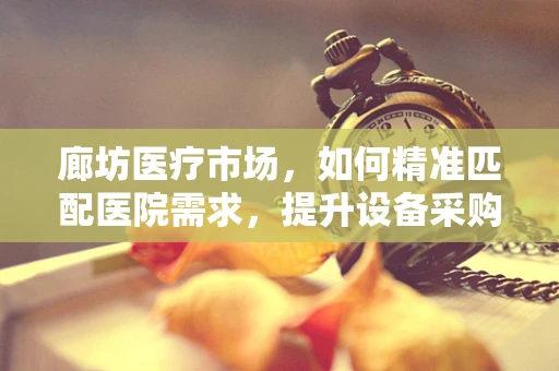 廊坊医疗市场，如何精准匹配医院需求，提升设备采购效率？