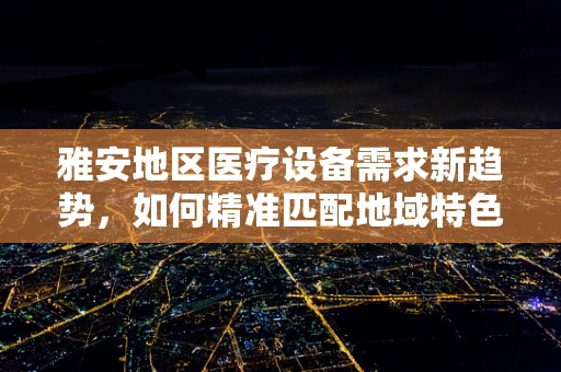 雅安地区医疗设备需求新趋势，如何精准匹配地域特色与医疗技术？
