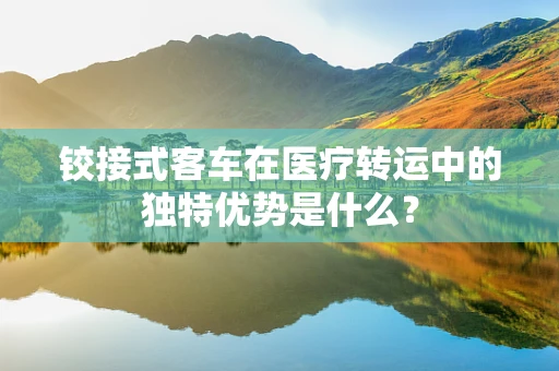 铰接式客车在医疗转运中的独特优势是什么？