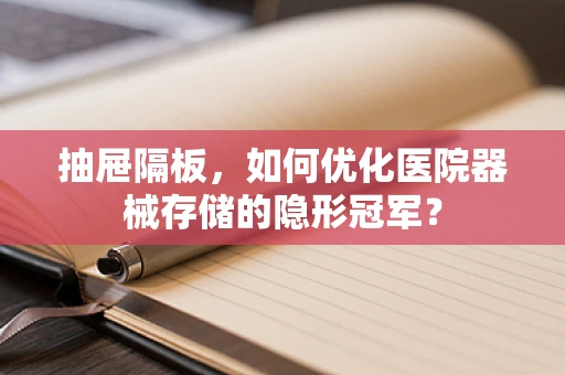 抽屉隔板，如何优化医院器械存储的隐形冠军？