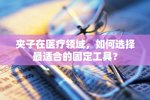夹子在医疗领域，如何选择最适合的固定工具？