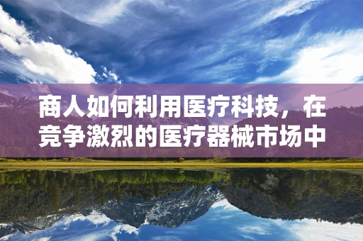 商人如何利用医疗科技，在竞争激烈的医疗器械市场中脱颖而出？
