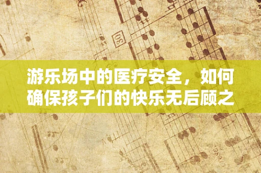 游乐场中的医疗安全，如何确保孩子们的快乐无后顾之忧？
