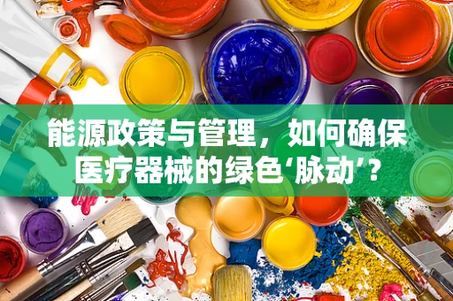 能源政策与管理，如何确保医疗器械的绿色‘脉动’？