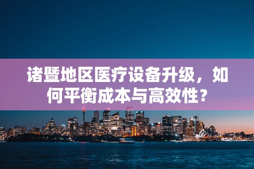诸暨地区医疗设备升级，如何平衡成本与高效性？