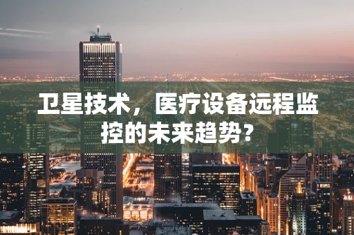 卫星技术，医疗设备远程监控的未来趋势？