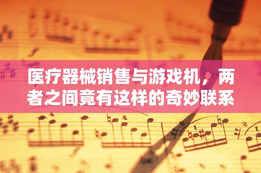 医疗器械销售与游戏机，两者之间竟有这样的奇妙联系？