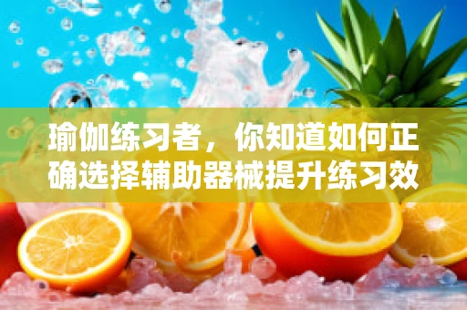 瑜伽练习者，你知道如何正确选择辅助器械提升练习效果吗？